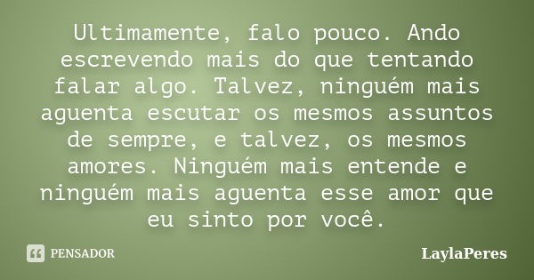 Ultimamente, falo pouco. Ando escrevendo mais do que tentando falar algo. Talvez, ninguém mais aguenta escutar os mesmos assuntos de sempre, e talvez, os mesmos... Frase de LaylaPeres.