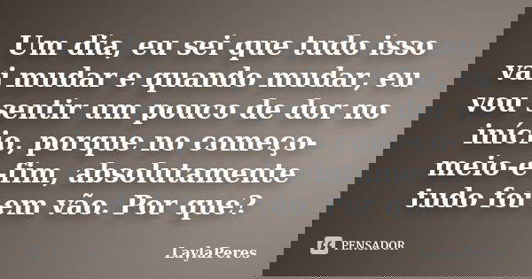 Um dia, eu sei que tudo isso vai mudar e quando mudar, eu vou sentir um pouco de dor no início, porque no começo-meio-e-fim, absolutamente tudo foi em vão. Por ... Frase de LaylaPeres.