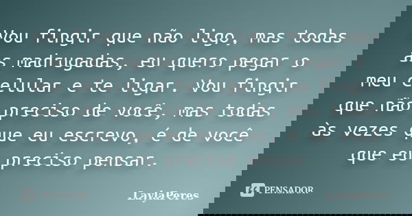 Vou fingir que não ligo, mas todas as madrugadas, eu quero pegar o meu celular e te ligar. Vou fingir que não preciso de você, mas todas às vezes que eu escrevo... Frase de LaylaPeres.