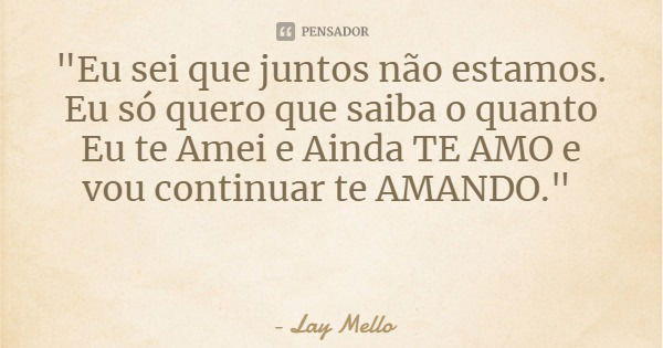 "Eu sei que juntos não estamos. Eu só quero que saiba o quanto Eu te Amei e Ainda TE AMO e vou continuar te AMANDO."... Frase de Lay Mello.