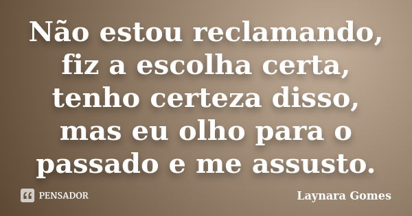 Não estou reclamando, fiz a escolha certa, tenho certeza disso, mas eu olho para o passado e me assusto.... Frase de Laynara Gomes.