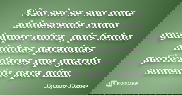 Não sei se sou uma adolescente como qualquer outra, pois tenho minhas paranoias particulares que guardo somente para mim.... Frase de Laynara Gomes.