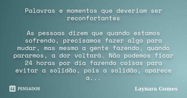 Palavras e momentos que deveriam ser reconfortantes As pessoas dizem que quando estamos sofrendo, precisamos fazer algo para mudar, mas mesmo a gente fazendo, q... Frase de Laynara Gomes.