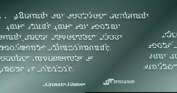 .. Quando eu estiver achando que tudo que eu estou fazendo para reverter isso está realmente funcionando, vou desabar novamente e voltar para o início.... Frase de Laynara Gomes.