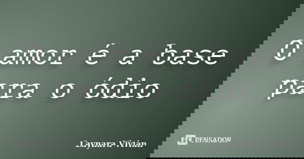 O amor é a base para o ódio... Frase de Laynara Vivian.