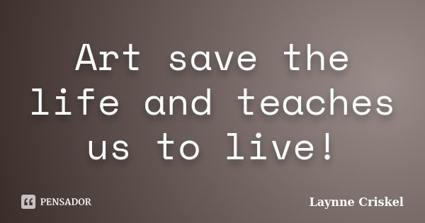 Art save the life and teaches us to live!... Frase de Laynne Criskel.