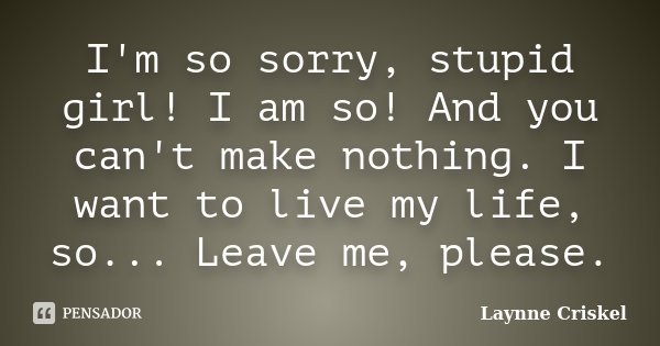 I'm so sorry, stupid girl! I am so! And you can't make nothing. I want to live my life, so... Leave me, please.... Frase de Laynne Criskel.