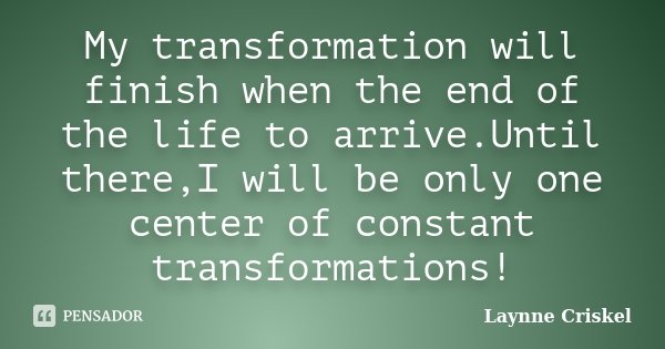 My transformation will finish when the end of the life to arrive.Until there,I will be only one center of constant transformations!... Frase de Laynne Criskel.