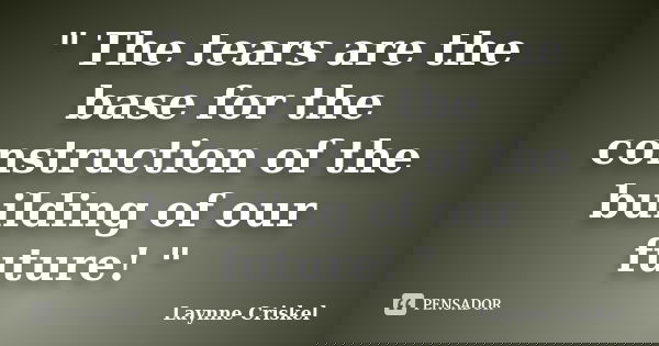 " The tears are the base for the construction of the building of our future! "... Frase de Laynne Criskel.
