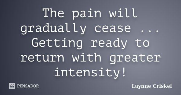 The pain will gradually cease ... Getting ready to return with greater intensity!... Frase de Laynne Criskel.