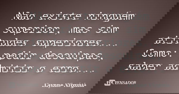 Não existe ninguém superior, mas sim atitudes superiores... Como: pedir desculpas, saber admitir o erro...... Frase de Laynne Virgínia.