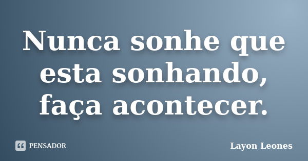 Nunca sonhe que esta sonhando, faça acontecer.... Frase de Layon Leones.