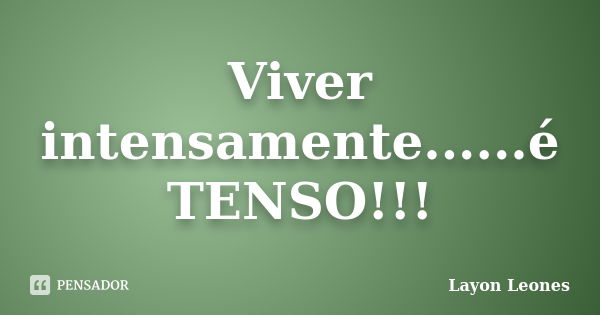 Viver intensamente......é TENSO!!!... Frase de Layon Leones.