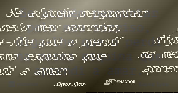 Se alguém perguntar pelo meu sorriso, diga-lhe que o perdi na mesma esquina que aprendi a amar.... Frase de Layon Lyon.