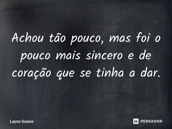 ⁠Achou tão pouco, mas foi o pouco mais sincero e de coração que se tinha a dar.... Frase de Layon Soares.