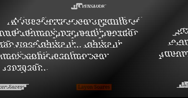 Aí você erra e seu orgulho é grande demais pra pedir perdão e então você deixa ir... deixa ir quem mais sabia acalmar seu coração...... Frase de Layon Soares.