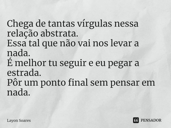 ⁠Chega de tantas vírgulas nessa relação abstrata.
Essa tal que não vai nos levar a nada.
É melhor tu seguir e eu pegar a estrada.
Pôr um ponto final sem pensar ... Frase de Layon Soares.