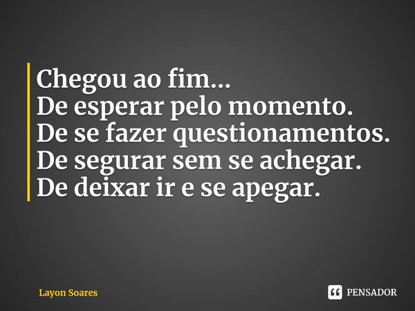 ⁠Chegou ao fim...
De esperar pelo momento.
De se fazer questionamentos.
De segurar sem se achegar.
De deixar ir e se apegar.... Frase de Layon Soares.