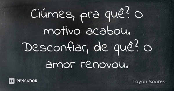 Ciúmes, pra quê? O motivo acabou. Desconfiar, de quê? O amor renovou.... Frase de Layon Soares.