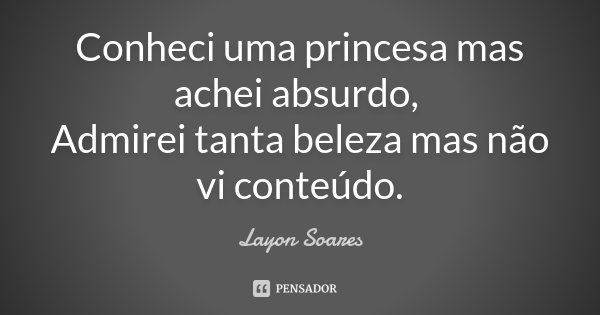 Conheci uma princesa mas achei absurdo, Admirei tanta beleza mas não vi conteúdo.... Frase de Layon Soares.