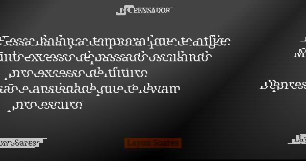 E essa balança temporal que te aflige. Muito excesso de passado oscilando pro excesso de futuro. Depressão e ansiedade que te levam pro escuro.... Frase de Layon Soares.