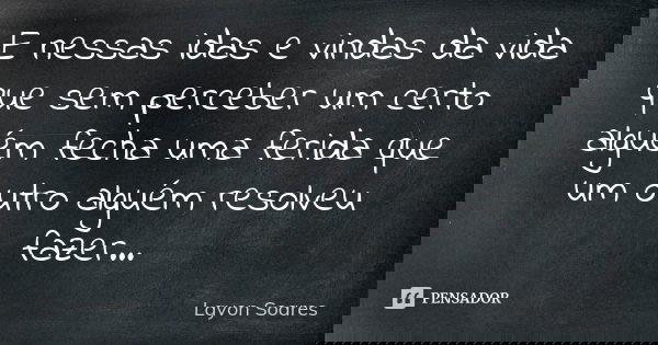 E nessas idas e vindas da vida que sem perceber um certo alguém fecha uma ferida que um outro alguém resolveu fazer...... Frase de Layon Soares.