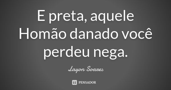 E preta, aquele Homão danado você perdeu nega.... Frase de Layon Soares.