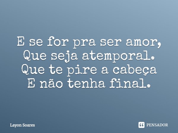 ⁠E se for pra ser amor,
Que seja atemporal.
Que te pire a cabeça
E não tenha final.... Frase de Layon Soares.