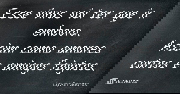 Esse vírus vai ter que ir embora.
Assim como amores curtos e amigos fajutos.... Frase de Layon Soares.