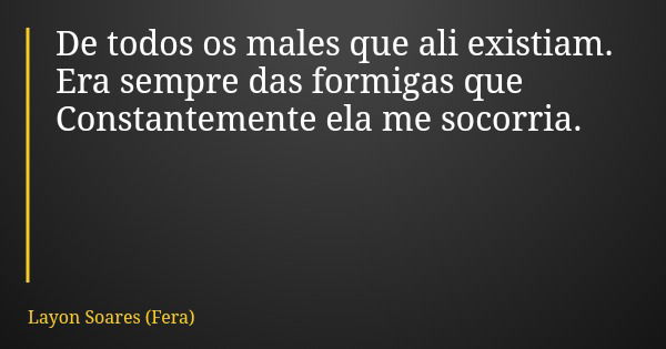 De todos os males que ali existiam. Era sempre das formigas que Constantemente ela me socorria.... Frase de Layon Soares (Fera).