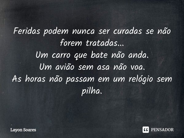 ⁠Feridas podem nunca ser curadas se não forem tratadas...
Um carro que bate não anda.
Um avião sem asa não voa.
As horas não passam em um relógio sem pilha.... Frase de Layon Soares.