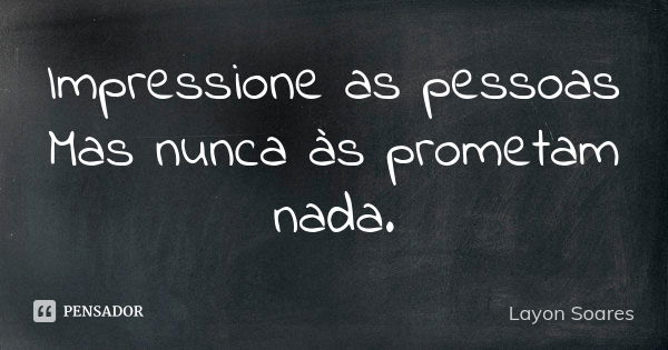 Impressione as pessoas Mas nunca às prometam nada.... Frase de Layon Soares.