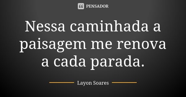 Nessa caminhada a paisagem me renova a cada parada.... Frase de Layon Soares.