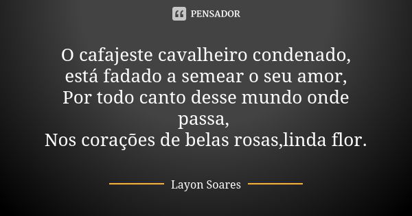 O cafajeste cavalheiro condenado, está fadado a semear o seu amor, Por todo canto desse mundo onde passa, Nos corações de belas rosas,linda flor.... Frase de Layon Soares.