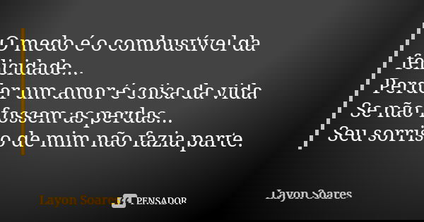 O medo é o combustível da felicidade... Perder um amor é coisa da vida. Se não fossem as perdas... Seu sorriso de mim não fazia parte.... Frase de Layon Soares.