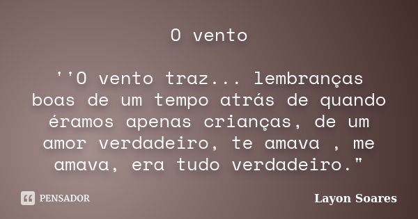 O vento ''O vento traz... lembranças boas de um tempo atrás de quando éramos apenas crianças, de um amor verdadeiro, te amava , me amava, era tudo verdadeiro.&q... Frase de Layon Soares.