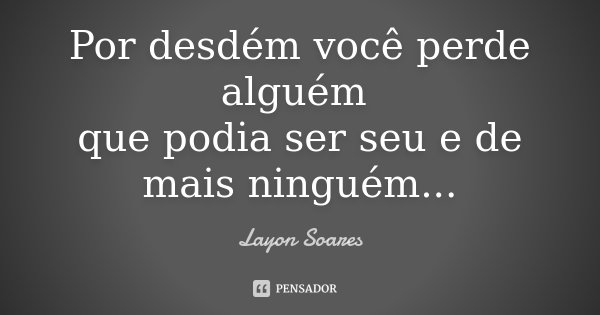 Por desdém você perde alguém que podia ser seu e de mais ninguém...... Frase de Layon Soares.