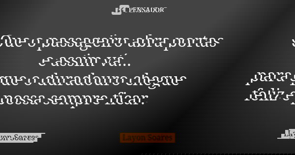 Que o passageiro abra portas e assim vá... para que o duradouro chegue feliz e possa sempre ficar.... Frase de Layon Soares.