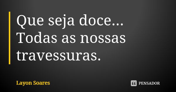 Que seja doce... Todas as nossas travessuras.... Frase de Layon Soares.