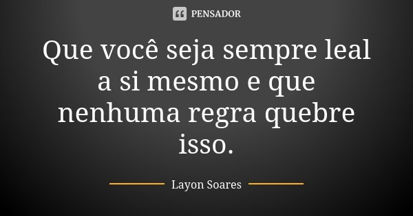 Que você seja sempre leal a si mesmo e que nenhuma regra quebre isso.... Frase de Layon Soares.