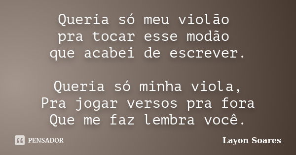 Queria só meu violão pra tocar esse modão que acabei de escrever. Queria só minha viola, Pra jogar versos pra fora Que me faz lembra você.... Frase de Layon Soares.