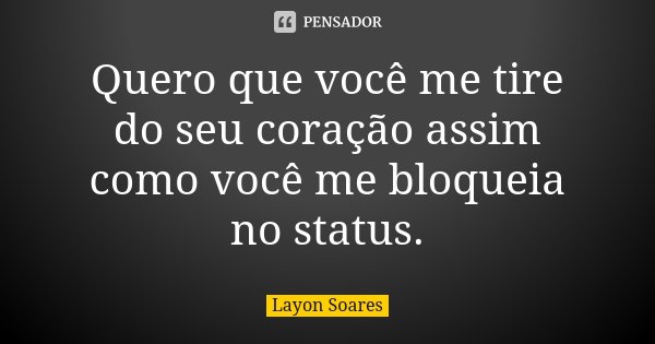 Quero que você me tire do seu coração assim como você me bloqueia no status.... Frase de Layon Soares.