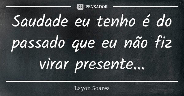 Saudade eu tenho é do passado que eu não fiz virar presente...... Frase de Layon Soares.