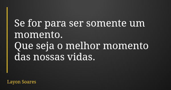 Se for para ser somente um momento. Que seja o melhor momento das nossas vidas.... Frase de Layon Soares.