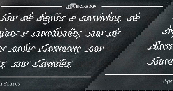 Sou de beijos e carinhos, de brigas e confusões, sou de Barros salve Carmem, sou Soares, sou Camões.... Frase de Layon Soares.