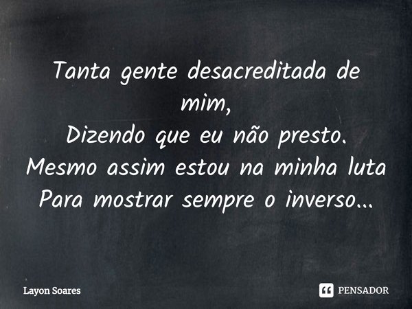 ⁠⁠Tanta gente desacreditada de mim,
Dizendo que eu não presto.
Mesmo assim estou na minha luta
Para mostrar sempre o inverso...... Frase de Layon Soares.