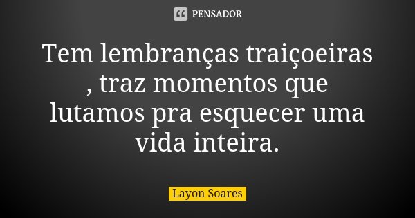 Tem lembranças traiçoeiras , traz momentos que lutamos pra esquecer uma vida inteira.... Frase de Layon Soares.