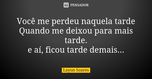 Você me perdeu naquela tarde Quando me deixou para mais tarde. e aí, ficou tarde demais...... Frase de Layon Soares.