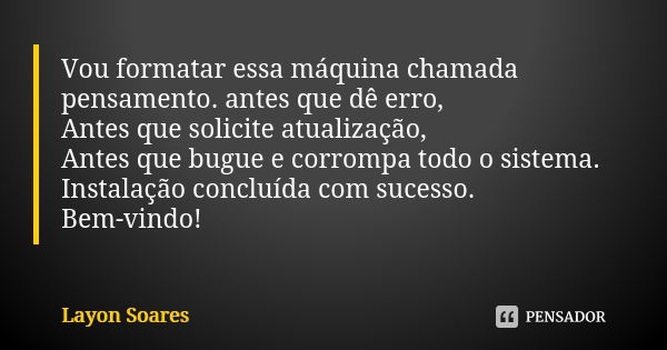 Vou formatar essa máquina chamada pensamento. antes que dê erro, Antes que solicite atualização, Antes que bugue e corrompa todo o sistema. Instalação concluída... Frase de Layon Soares.