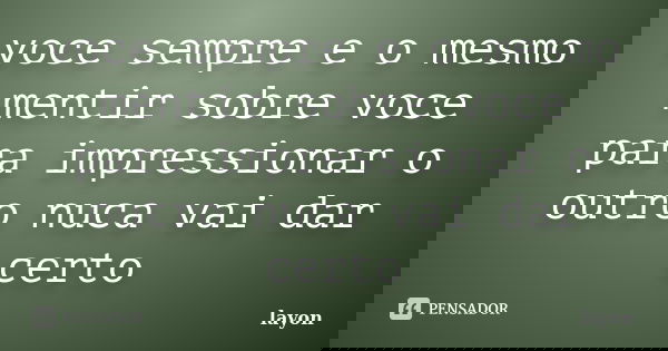 voce sempre e o mesmo mentir sobre voce para impressionar o outro nuca vai dar certo... Frase de layon.